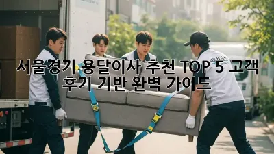 서울/경기 용달이사 추천 TOP 5: 고객 후기 기반 완벽 가이드