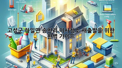 고성군 하일면 송천리 이사청소: 새출발을 위한 완벽 가이드